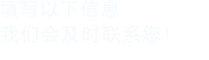 填寫(xiě)以下信息，我們會(huì)及時(shí)聯(lián)系您！